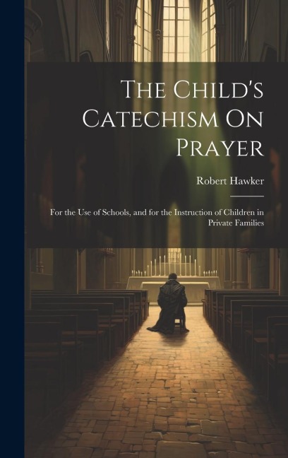 The Childs Catechism On Prayer: For the Use of Schools, and for the Instruction of Children in Private Families