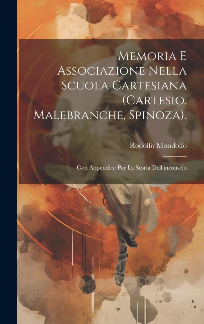 Memoria E Associazione Nella Scuola Cartesiana (Cartesio, Malebranche, Spinoza).: Con Appendice Per La Storia Dell'inconscio