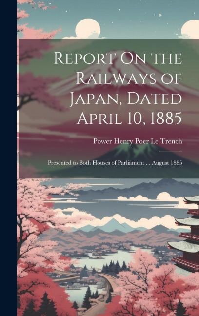 Report On the Railways of Japan, Dated April 10, 1885: Presented to Both Houses of Parliament ... August 1885