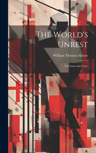 The Worlds Unrest: Its Cause and Cure.