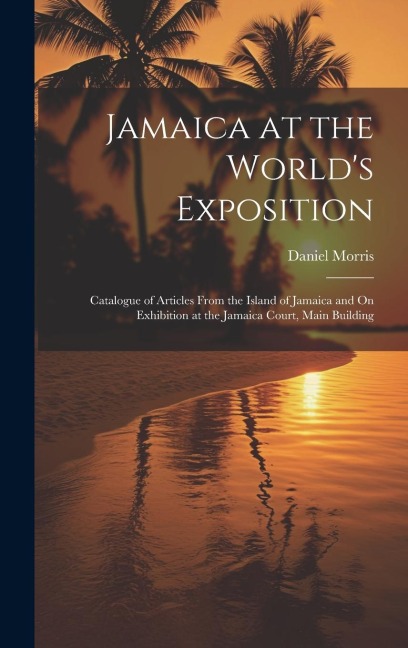 Jamaica at the Worlds Exposition: Catalogue of Articles From the Island of Jamaica and On Exhibition at the Jamaica Court, Main Building