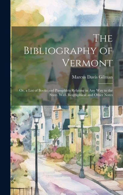 The Bibliography of Vermont: Or, a List of Books and Pamphlets Relating in Any Way to the State. With Biographical and Other Notes
