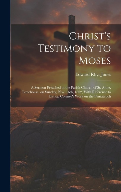 Christs Testimony to Moses: A Sermon Preached in the Parish Church of St. Anne, Limehouse, on Sunday, Nov. 16th, 1862, With Reference to Bishop Colensos Work on the Pentateuch