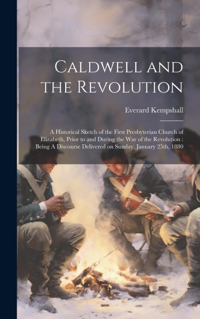 Caldwell and the Revolution: A Historical Sketch of the First Presbyterian Church of Elizabeth, Prior to and During the War of the Revolution: Being A Discourse Delivered on Sunday, January 25th, 1880
