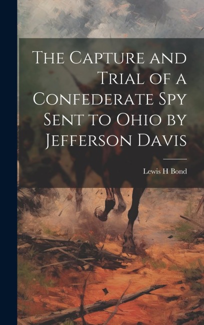 The Capture and Trial of a Confederate spy Sent to Ohio by Jefferson Davis