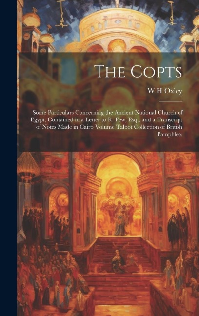 The Copts: Some Particulars Concerning the Ancient National Church of Egypt, Contained in a Letter to R. Few, Esq., and a Transcript of Notes Made in Cairo Volume Talbot Collection of British Pamphlets