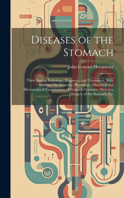 Diseases of the Stomach: Their Special Pathology, Diagnosis, and Treatment, With Sections On Anatomy, Physiology, Chemical and Microscopical Examination of Stomach Contents, Dietetics, Surgery of the Stomach, Etc