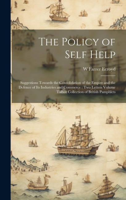 The Policy of Self Help: Suggestions Towards the Consolidation of the Empire and the Defence of its Industries and Commerce: two Letters Volume Talbot Collection of British Pamphlets