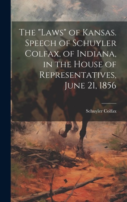 The "laws" of Kansas. Speech of Schuyler Colfax, of Indiana, in the House of Representatives, June 21, 1856