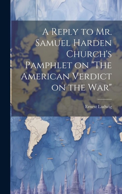 A Reply to Mr. Samuel Harden Churchs Pamphlet on The American Verdict on the war