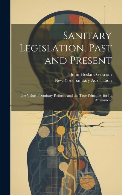 Sanitary Legislation, Past and Present: The Value of Sanitary Reform, and the True Principles for Its Attainment