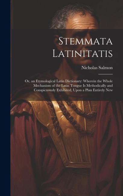 Stemmata Latinitatis: Or, an Etymological Latin Dictionary: Wherein the Whole Mechanism of the Latin Tongue Is Methodically and Conspicuously Exhibited, Upon a Plan Entirely New