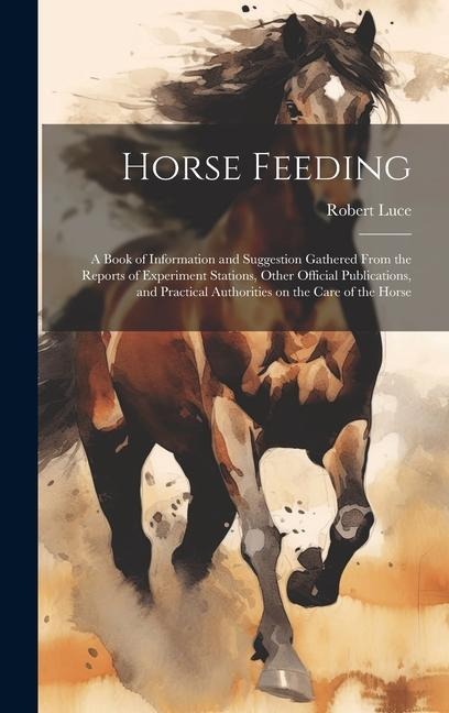 Horse Feeding: A Book of Information and Suggestion Gathered From the Reports of Experiment Stations, Other Official Publications, and Practical Authorities on the Care of the Horse