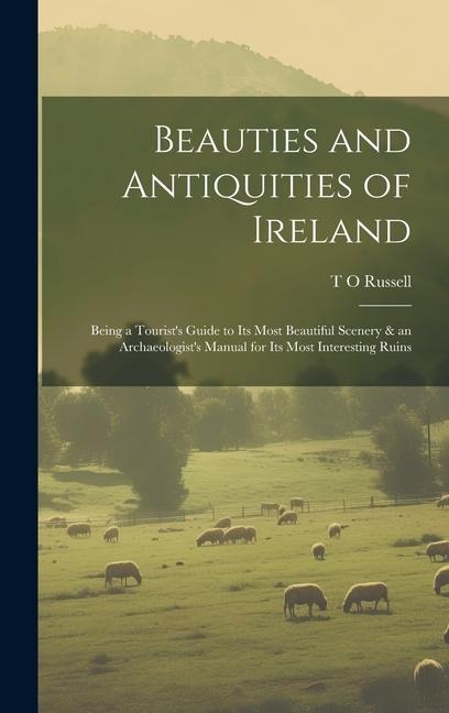 Beauties and Antiquities of Ireland: Being a Tourists Guide to its Most Beautiful Scenery & an Archaeologists Manual for its Most Interesting Ruins