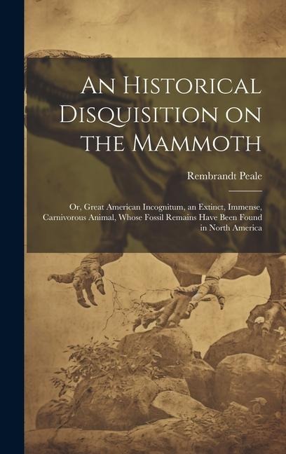 An Historical Disquisition on the Mammoth: Or, Great American Incognitum, an Extinct, Immense, Carnivorous Animal, Whose Fossil Remains Have Been Found in North America