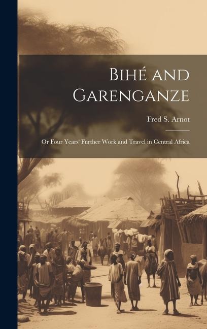 Bihé and Garenganze: Or Four Years' Further Work and Travel in Central Africa
