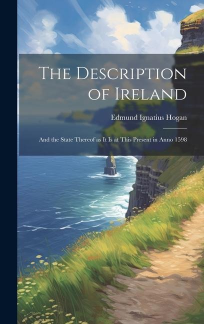 The Description of Ireland: And the State Thereof as it is at This Present in Anno 1598