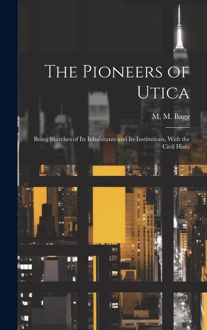 The Pioneers of Utica: Being Sketches of its Inhabitants and its Institutions, With the Civil Histo