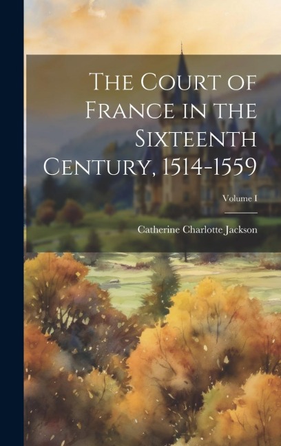The Court of France in the Sixteenth Century, 1514-1559; Volume I
