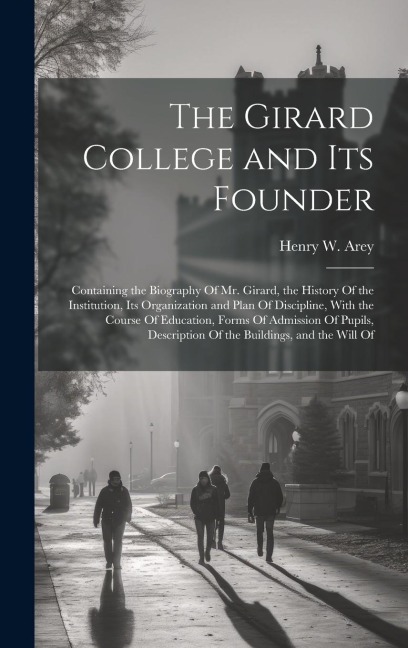 The Girard College and Its Founder: Containing the Biography Of Mr. Girard, the History Of the Institution, Its Organization and Plan Of Discipline, W