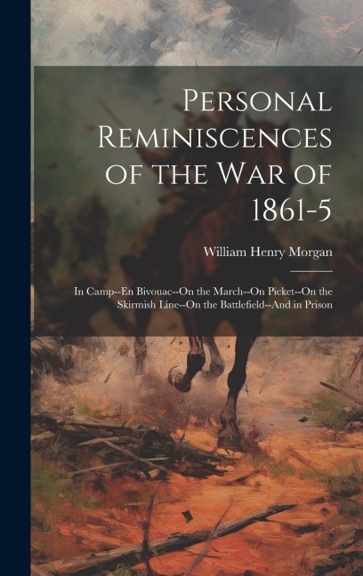 Personal Reminiscences of the War of 1861-5: In Camp--En Bivouac--On the March--On Picket--On the Skirmish Line--On the Battlefield--And in Prison