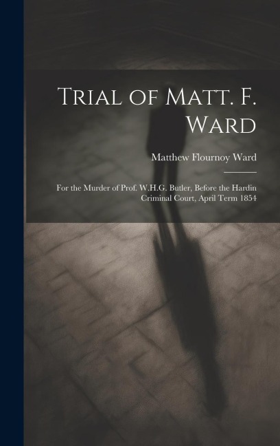 Trial of Matt. F. Ward: For the Murder of Prof. W.H.G. Butler, Before the Hardin Criminal Court, April Term 1854