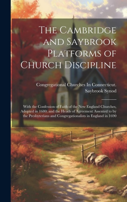 The Cambridge and Saybrook Platforms of Church Discipline: With the Confession of Faith of the New England Churches, Adopted in 1680; and the Heads of