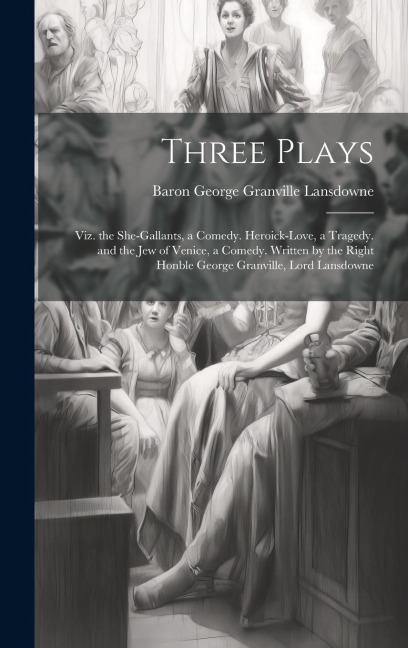 Three Plays: Viz. the She-Gallants, a Comedy. Heroick-Love, a Tragedy. and the Jew of Venice, a Comedy. Written by the Right Honble George Granville, Lord Lansdowne