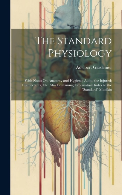 The Standard Physiology: With Notes On Anatomy and Hygiene; Aid to the Injured; Disinfectants, Etc: Also Containing Explanatory Index to the "Standard" Manikin
