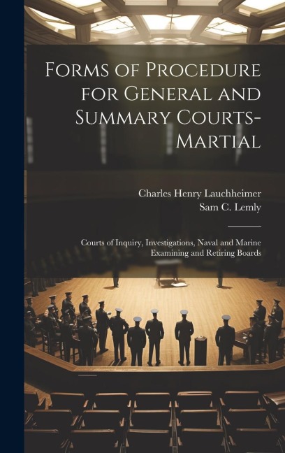 Forms of Procedure for General and Summary Courts-Martial: Courts of Inquiry, Investigations, Naval and Marine Examining and Retiring Boards