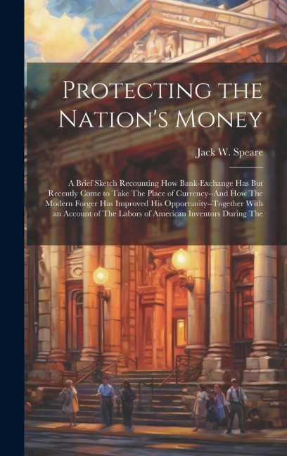 Protecting the Nations Money: A Brief Sketch Recounting How Bank-Exchange Has But Recently Come to Take The Place of Currency--And How The Modern Fo