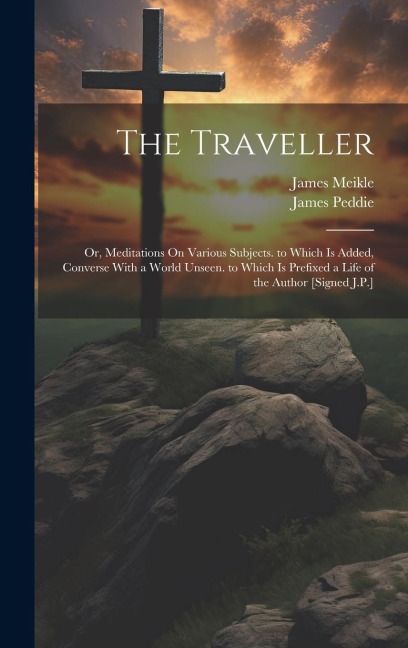The Traveller: Or, Meditations On Various Subjects. to Which Is Added, Converse With a World Unseen. to Which Is Prefixed a Life of the Author [Signed J.P.]