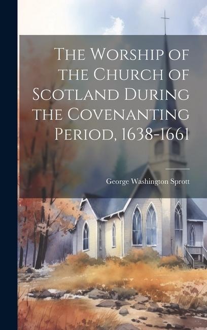 The Worship of the Church of Scotland During the Covenanting Period, 1638-1661