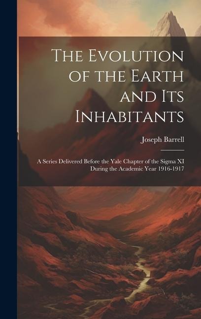 The Evolution of the Earth and Its Inhabitants: A Series Delivered Before the Yale Chapter of the Sigma XI During the Academic Year 1916-1917
