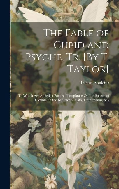 The Fable of Cupid and Psyche, Tr. [By T. Taylor]: To Which Are Added, a Poetical Paraphrase On the Speech of Diotima, in the Banquet of Plato, Four Hymns, &C
