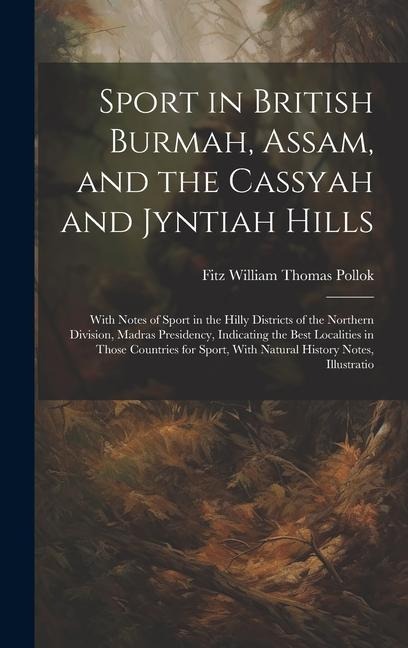 Sport in British Burmah, Assam, and the Cassyah and Jyntiah Hills: With Notes of Sport in the Hilly Districts of the Northern Division, Madras Presidency, Indicating the Best Localities in Those Countries for Sport, With Natural History Notes, Illustratio