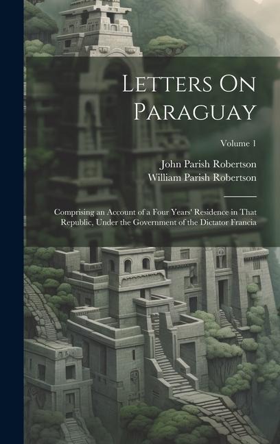Letters On Paraguay: Comprising an Account of a Four Years Residence in That Republic, Under the Government of the Dictator Francia; Volume 1