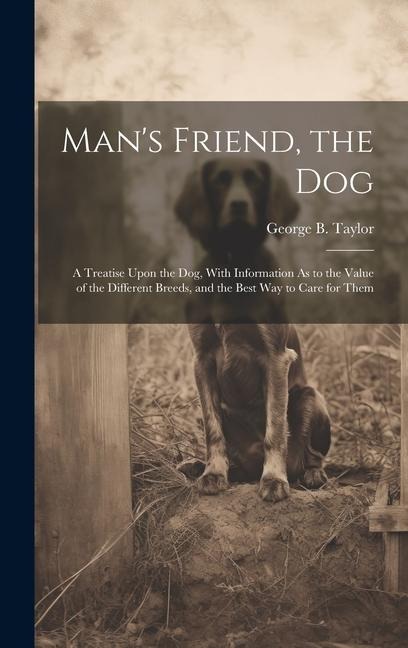 Man's Friend, the Dog: A Treatise Upon the Dog, With Information As to the Value of the Different Breeds, and the Best Way to Care for Them