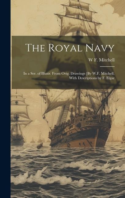 The Royal Navy: In a Ser. of Illustr. From Orig. Drawings [By W.F. Mitchell. With Descriptions by F. Elgar