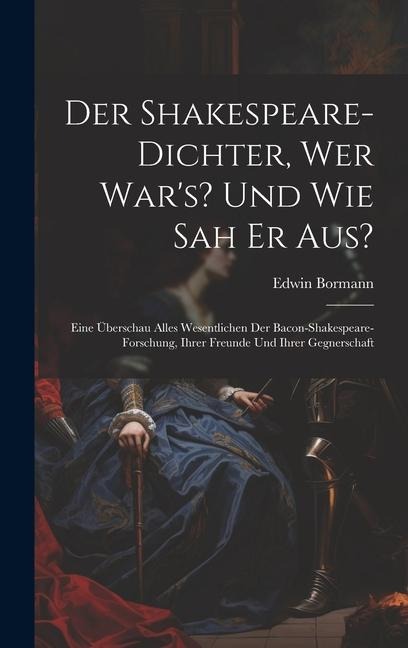 Der Shakespeare-Dichter, Wer Wars? Und Wie Sah Er Aus?: Eine Überschau Alles Wesentlichen Der Bacon-Shakespeare-Forschung, Ihrer Freunde Und Ihrer Gegnerschaft