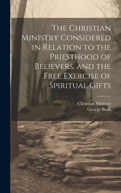 The Christian Ministry Considered in Relation to the Priesthood of Believers, and the Free Exercise of Spiritual Gifts