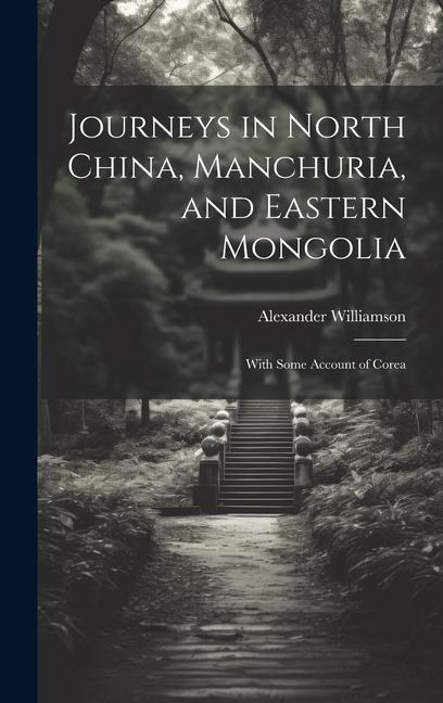 Journeys in North China, Manchuria, and Eastern Mongolia: With Some Account of Corea