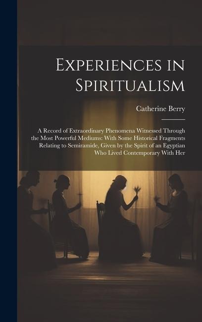 Experiences in Spiritualism: A Record of Extraordinary Phenomena Witnessed Through the Most Powerful Mediums: With Some Historical Fragments Relating to Semiramide, Given by the Spirit of an Egyptian Who Lived Contemporary With Her