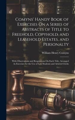 Comyns Handy Book of Exercises On a Series of Abstracts of Title to Freehold, Copyhold, and Leasehold Estates, and Personalty: With Observations and Requisitions On Each Title, Arranged As Exercises for the Use of Law Students and Articled Clerks