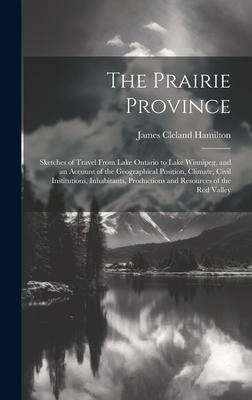 The Prairie Province: Sketches of Travel From Lake Ontario to Lake Winnipeg, and an Account of the Geographical Position, Climate, Civil Institutions, Inhabitants, Productions and Resources of the Red Valley
