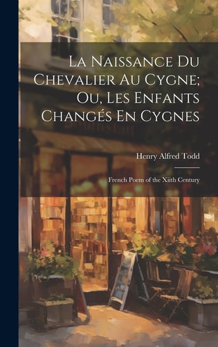 La Naissance Du Chevalier Au Cygne; Ou, Les Enfants Changés En Cygnes French Poem of the Xiith Century
