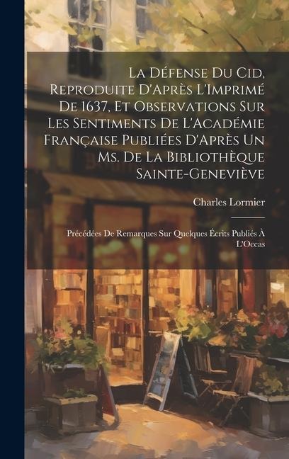 La Défense Du Cid, Reproduite D'Après L'Imprimé De 1637, Et Observations Sur Les Sentiments De L'Académie Française Publiées D'Après Un Ms. De La Bibliothèque Sainte-Geneviève: Précédées De Remarques Sur Quelques Écrits Publiés À L'Occas