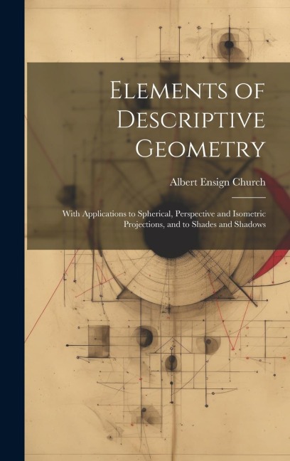 Elements of Descriptive Geometry: With Applications to Spherical, Perspective and Isometric Projections, and to Shades and Shadows