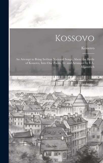 Kossovo: An Attempt to Bring Serbian National Songs, About the Battle of Kossovo, Into One Poem, Tr. and Arranged by E.L. Mijatovich