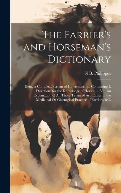 The Farriers and Horsemans Dictionary: Being a Compleat System of Horsemanship. Containing I. Directions for the Knowledge of Horses, ... Viii. an E